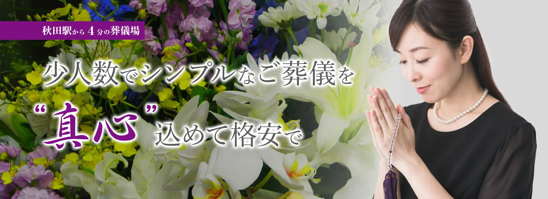無駄をなくし、心で送るご葬儀を 少人数でシンプルなご葬儀に特化 低価格で高品質
